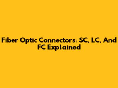 Fiber Optic Connectors: SC, LC, And FC Explained