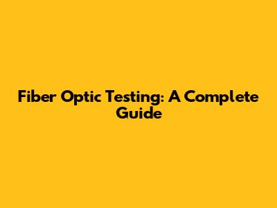 Fiber Optic Testing: A Complete Guide