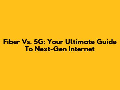 Fiber Vs. 5G: Your Ultimate Guide To Next-Gen Internet