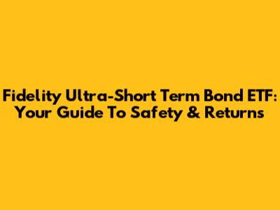 Fidelity Ultra-Short Term Bond ETF: Your Guide To Safety & Returns