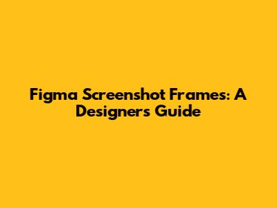 Figma Screenshot Frames: A Designer's Guide