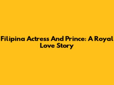 Filipina Actress And Prince: A Royal Love Story