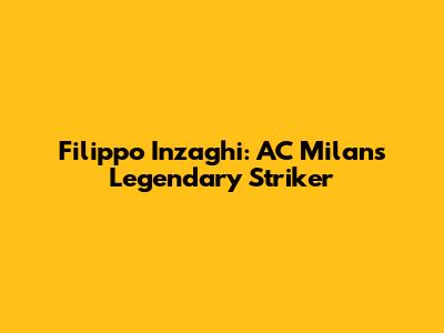 Filippo Inzaghi: AC Milan's Legendary Striker