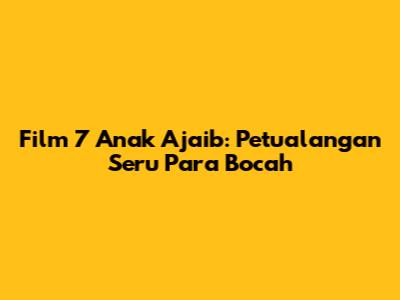 Film 7 Anak Ajaib: Petualangan Seru Para Bocah