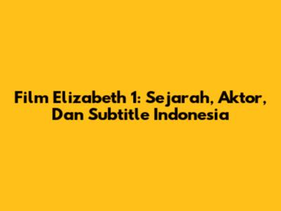 Film Elizabeth 1: Sejarah, Aktor, Dan Subtitle Indonesia
