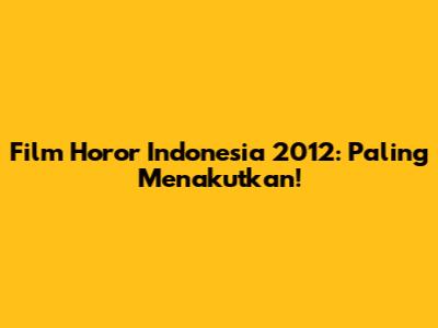Film Horor Indonesia 2012: Paling Menakutkan!