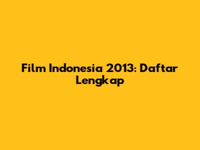 Film Indonesia 2013: Daftar Lengkap