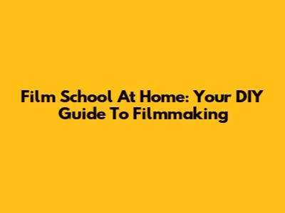 Film School At Home: Your DIY Guide To Filmmaking
