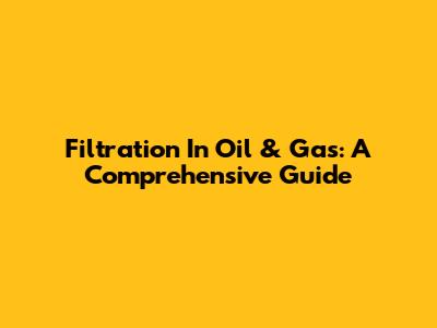 Filtration In Oil & Gas: A Comprehensive Guide