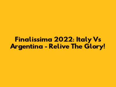 Finalissima 2022: Italy Vs Argentina - Relive The Glory!