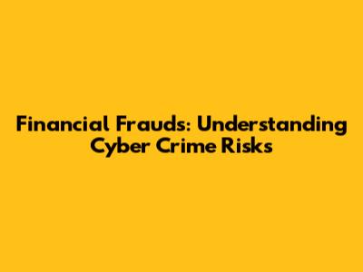 Financial Frauds: Understanding Cyber Crime Risks