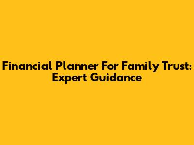 Financial Planner For Family Trust: Expert Guidance