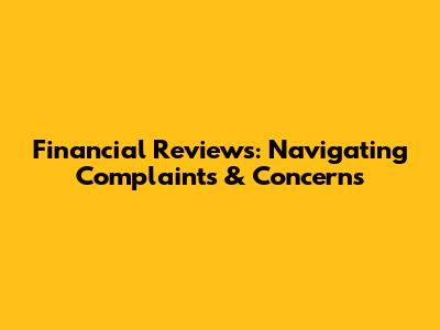Financial Reviews: Navigating Complaints & Concerns