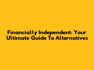 Financially Independent: Your Ultimate Guide To Alternatives