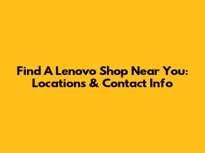 Find A Lenovo Shop Near You: Locations & Contact Info