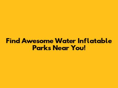 Find Awesome Water Inflatable Parks Near You!
