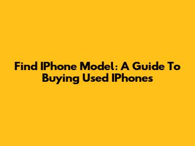 Find IPhone Model: A Guide To Buying Used IPhones