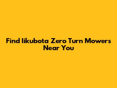 Find Iikubota Zero Turn Mowers Near You