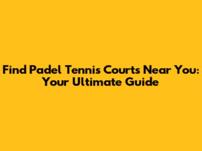 Find Padel Tennis Courts Near You: Your Ultimate Guide