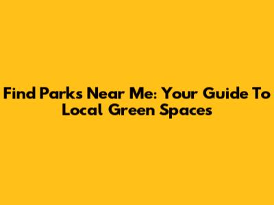 Find Parks Near Me: Your Guide To Local Green Spaces