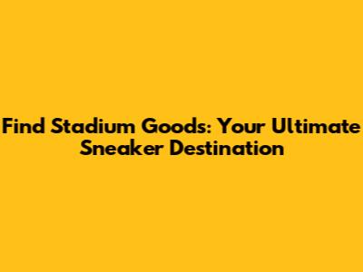 Find Stadium Goods: Your Ultimate Sneaker Destination