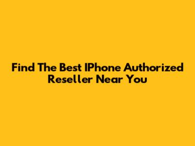 Find The Best IPhone Authorized Reseller Near You
