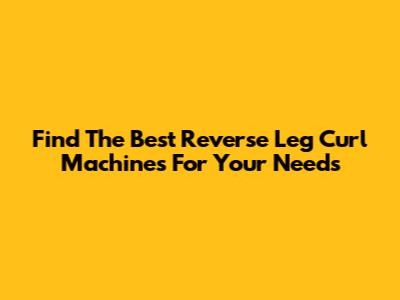 Find The Best Reverse Leg Curl Machines For Your Needs