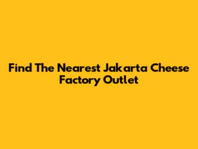 Find The Nearest Jakarta Cheese Factory Outlet