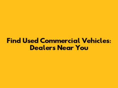 Find Used Commercial Vehicles: Dealers Near You