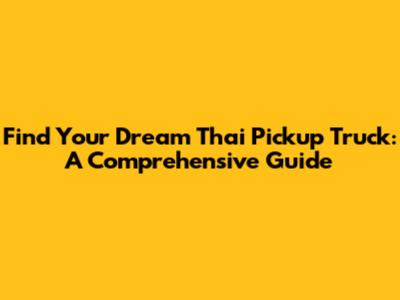 Find Your Dream Thai Pickup Truck: A Comprehensive Guide