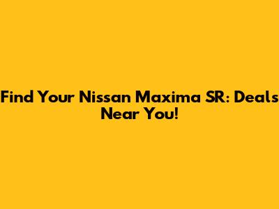 Find Your Nissan Maxima SR: Deals Near You!