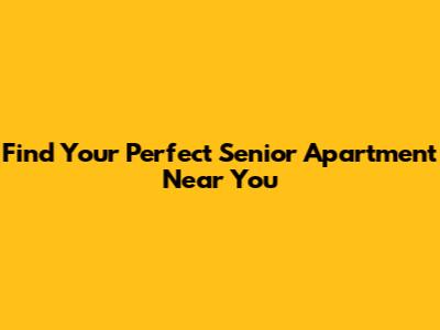 Find Your Perfect Senior Apartment Near You