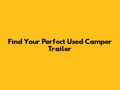 Find Your Perfect Used Camper Trailer