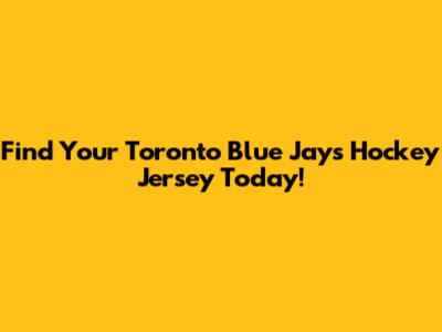 Find Your Toronto Blue Jays Hockey Jersey Today!