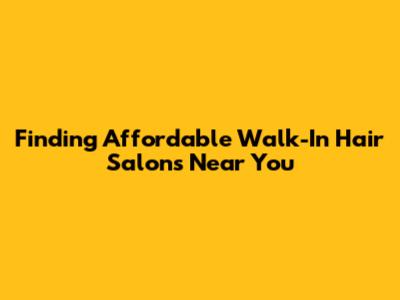 Finding Affordable Walk-In Hair Salons Near You