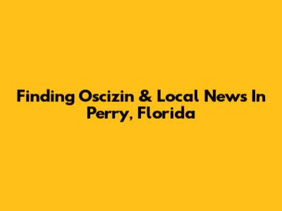 Finding Oscizin & Local News In Perry, Florida