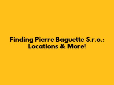 Finding Pierre Baguette S.r.o.: Locations & More!