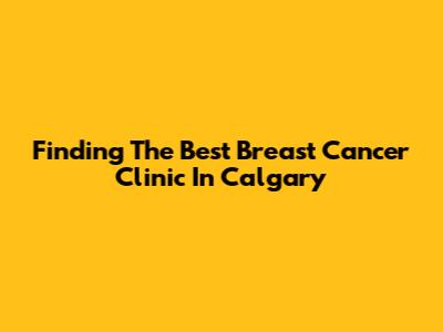 Finding The Best Breast Cancer Clinic In Calgary