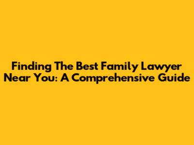 Finding The Best Family Lawyer Near You: A Comprehensive Guide
