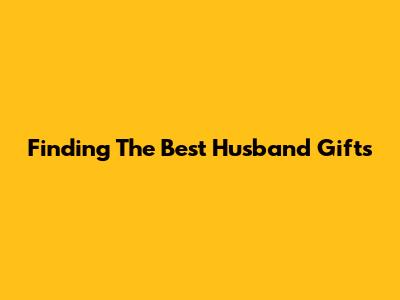 Finding The Best Husband Gifts