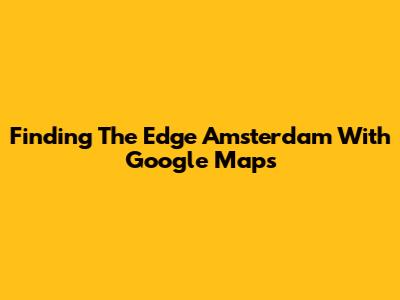 Finding The Edge Amsterdam With Google Maps