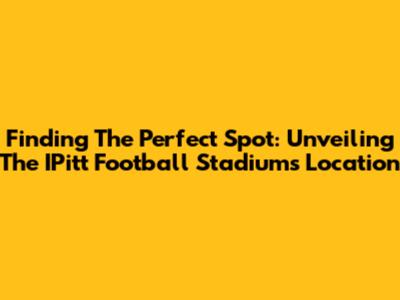 Finding The Perfect Spot: Unveiling The IPitt Football Stadium's Location