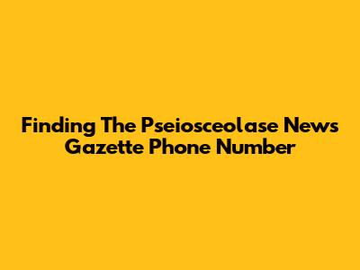 Finding The Pseiosceolase News Gazette Phone Number