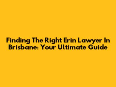 Finding The Right Erin Lawyer In Brisbane: Your Ultimate Guide