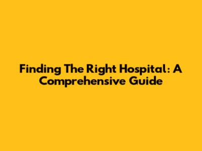 Finding The Right Hospital: A Comprehensive Guide