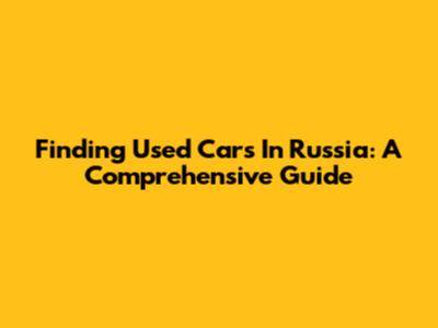 Finding Used Cars In Russia: A Comprehensive Guide