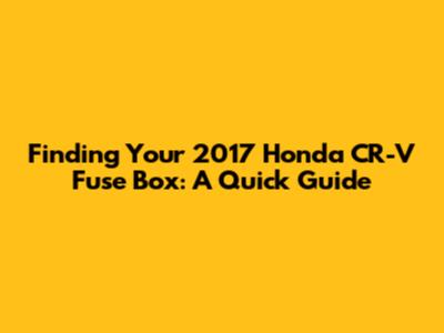 Finding Your 2017 Honda CR-V Fuse Box: A Quick Guide