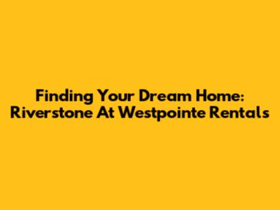 Finding Your Dream Home: Riverstone At Westpointe Rentals