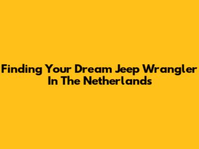 Finding Your Dream Jeep Wrangler In The Netherlands