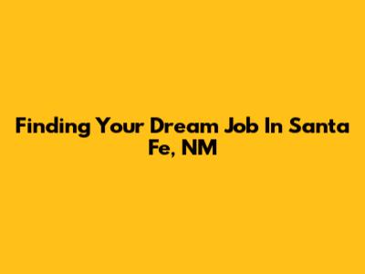 Finding Your Dream Job In Santa Fe, NM